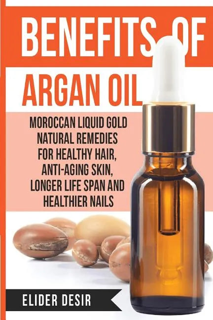 Benefits Of Argan Oil: : Moroccan Liquid Gold Natural Remedies for Healthy Hair, Anti-Aging Skin, Longer LIfe Span and Healthier Nails - Paperback